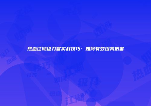 热血江湖级刀客实战技巧：如何有效提高伤害