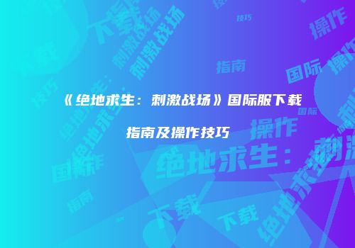 《绝地求生：刺激战场》国际服下载指南及操作技巧