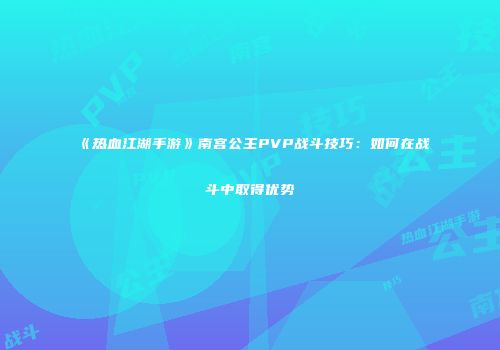 《热血江湖手游》南宫公主PVP战斗技巧：如何在战斗中取得优势