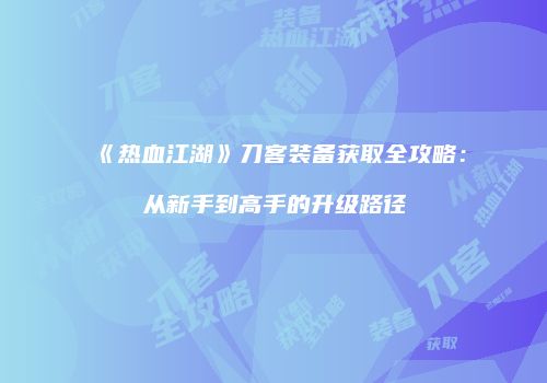 《热血江湖》刀客装备获取全攻略:从新手到高手的升级路径