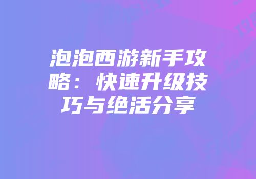 泡泡西游新手攻略：快速升级技巧与绝活分享