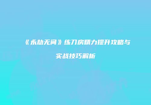 《永劫无间》练刀房精力提升攻略与实战技巧解析