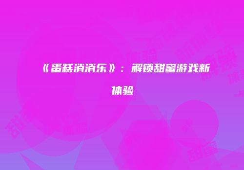 《蛋糕消消乐》：解锁甜蜜游戏新体验