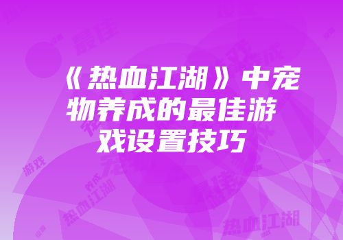 《热血江湖》中宠物养成的最佳游戏设置技巧
