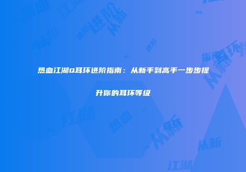 热血江湖Q耳环进阶指南：从新手到高手一步步提升你的耳环等级
