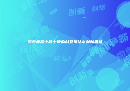 魔兽争霸中骑士流的创意玩法与创新思路