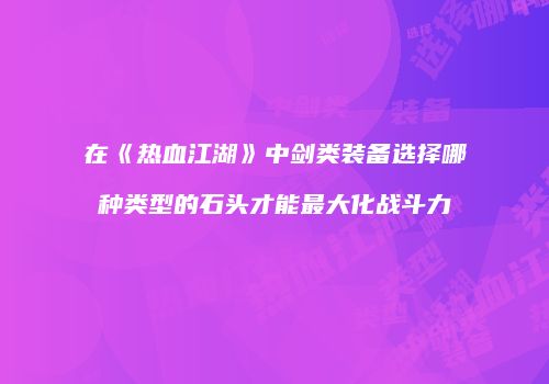 在《热血江湖》中剑类装备选择哪种类型的石头才能最大化战斗力