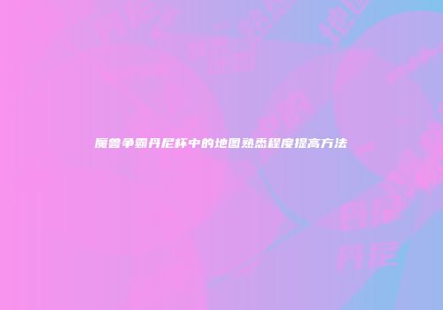 魔兽争霸丹尼杯中的地图熟悉程度提高方法