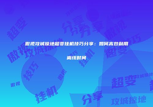 傲视攻城掠地超变挂机技巧分享：如何高效利用离线时间