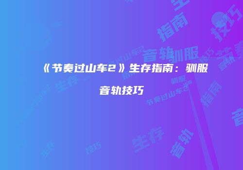 《节奏过山车2》生存指南：驯服音轨技巧