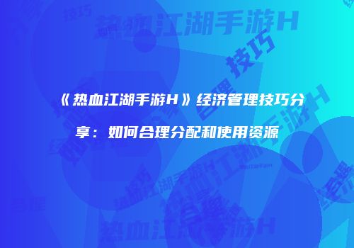 《热血江湖手游H》经济管理技巧分享：如何合理分配和使用资源