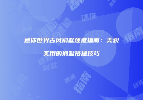 迷你世界古风别墅建造指南：美观实用的别墅搭建技巧