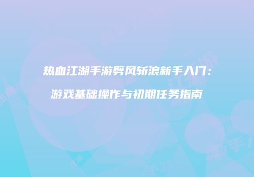 热血江湖手游劈风斩浪新手入门：游戏基础操作与初期任务指南