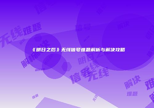 《明日之后》无线信号难题解析与解决攻略