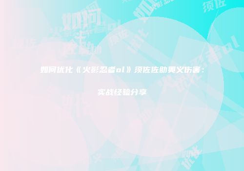如何优化《火影忍者ol》须佐佐助奥义伤害：实战经验分享