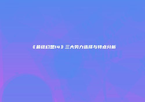 《最终幻想14》三大势力选择与特点分析