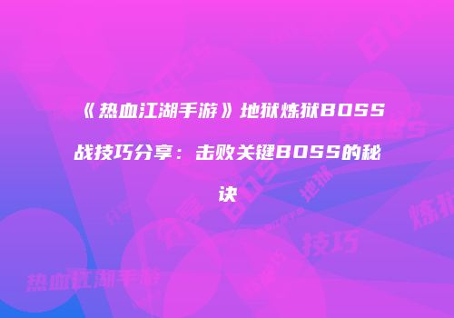 《热血江湖手游》地狱炼狱BOSS战技巧分享:击败关键BOSS的秘诀