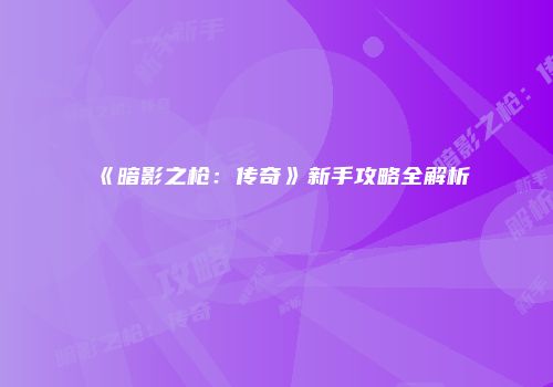 《暗影之枪：传奇》新手攻略全解析