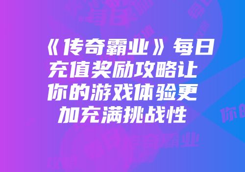 《传奇霸业》每日充值奖励攻略让你的游戏体验更加充满挑战性