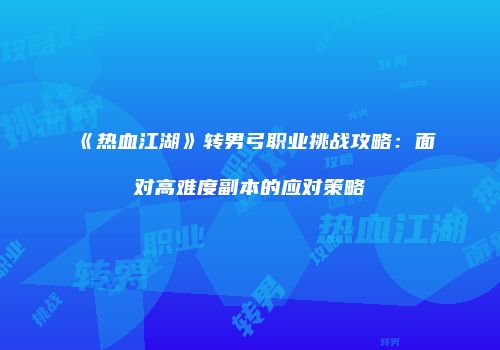 《热血江湖》转男弓职业挑战攻略：面对高难度副本的应对策略