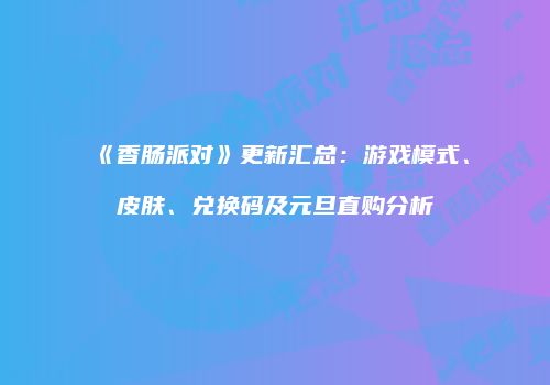 《香肠派对》更新汇总：游戏模式、皮肤、兑换码及元旦直购分析
