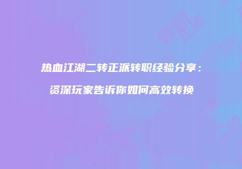 热血江湖二转正派转职经验分享:资深玩家告诉你如何高效转换