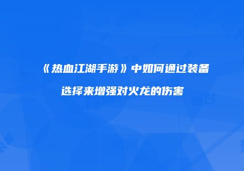 《热血江湖手游》中如何通过装备选择来增强对火龙的伤害
