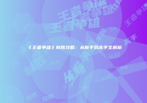 《王者争雄》制胜攻略：从新手到高手全解析