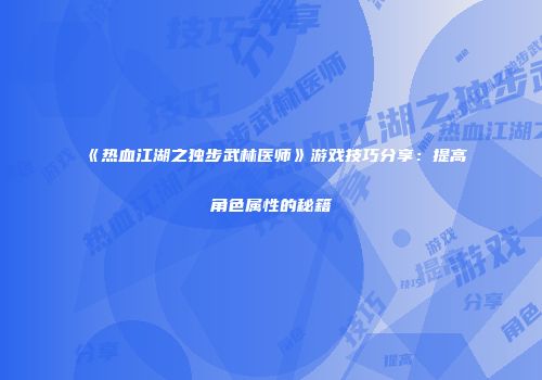《热血江湖之独步武林医师》游戏技巧分享:提高角色属性的秘籍