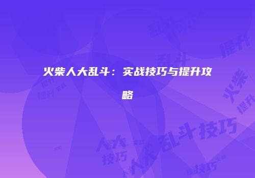 火柴人大乱斗：实战技巧与提升攻略