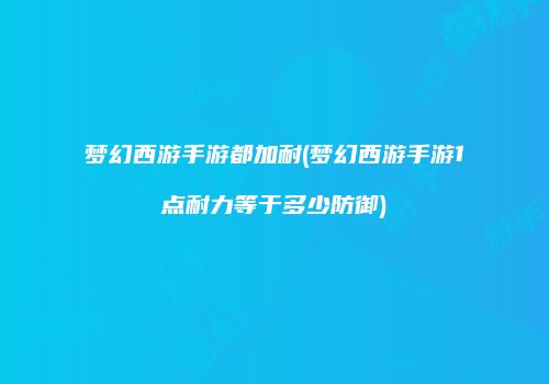 梦幻西游手游都加耐(梦幻西游手游1点耐力等于多少防御)