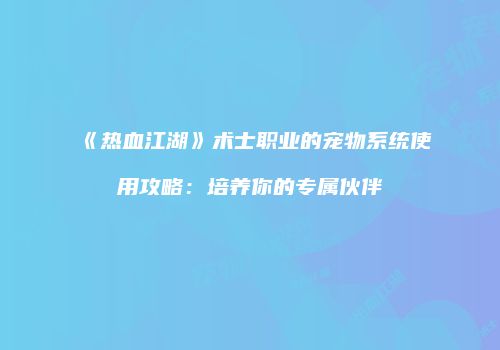 《热血江湖》术士职业的宠物系统使用攻略：培养你的专属伙伴
