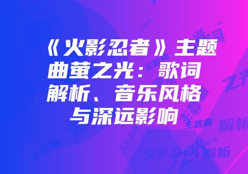 《火影忍者》主题曲萤之光：歌词解析、音乐风格与深远影响