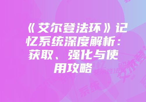 《艾尔登法环》记忆系统深度解析：获取、强化与使用攻略