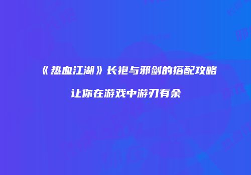 《热血江湖》长袍与邪剑的搭配攻略让你在游戏中游刃有余