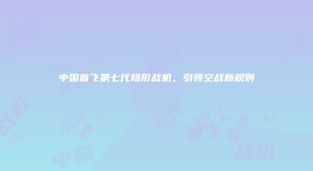 中国首飞第七代隐形战机，引领空战新规则
