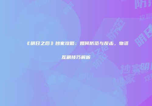 《明日之后》抄家攻略：如何防范与反击，物资互刷技巧解析