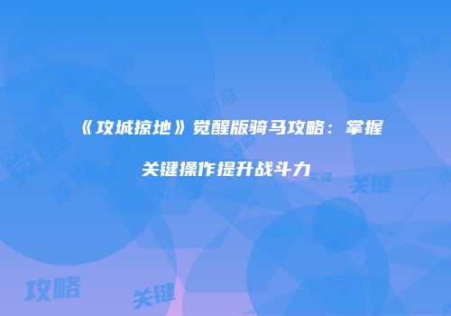 《攻城掠地》觉醒版骑马攻略：掌握关键操作提升战斗力