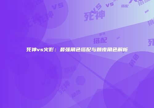 死神vs火影：最强角色搭配与赖皮角色解析