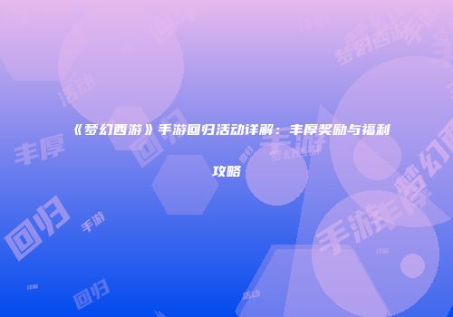《梦幻西游》手游回归活动详解：丰厚奖励与福利攻略