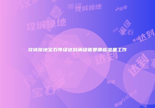 攻城掠地宝石等级达到满级需要哪些准备工作