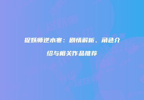 捉妖师逆水寒：剧情解析、角色介绍与相关作品推荐