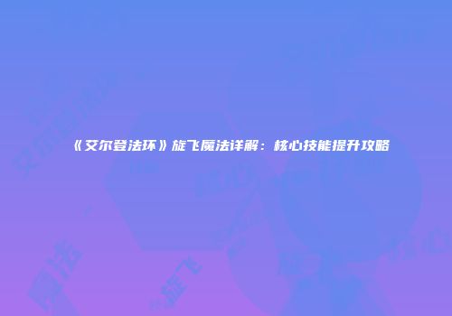 《艾尔登法环》旋飞魔法详解：核心技能提升攻略