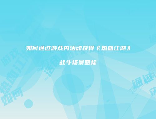 如何通过游戏内活动获得《热血江湖》战斗场景图标