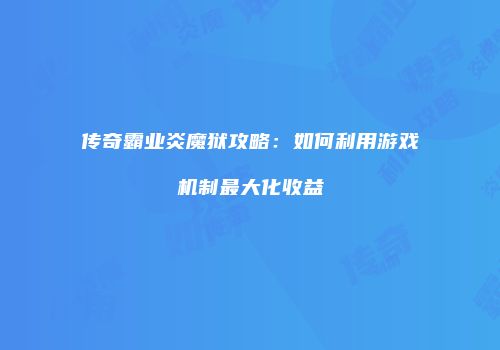 传奇霸业炎魔狱攻略：如何利用游戏机制最大化收益