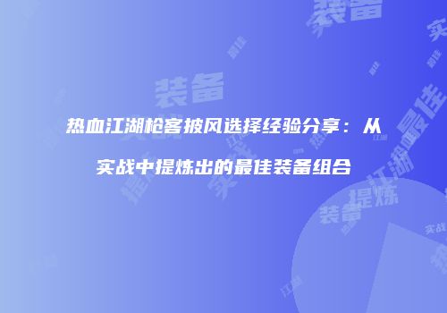 热血江湖枪客披风选择经验分享：从实战中提炼出的最佳装备组合