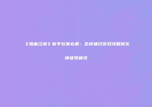 《热血江湖》新手玩家必看:怎样通过游戏攻略优化掉级号属性