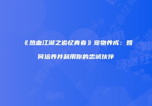 《热血江湖之追忆青春》宠物养成：如何培养并利用你的忠诚伙伴