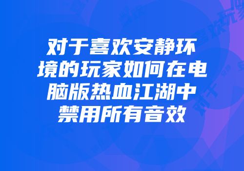 对于喜欢安静环境的玩家如何在电脑版热血江湖中禁用所有音效