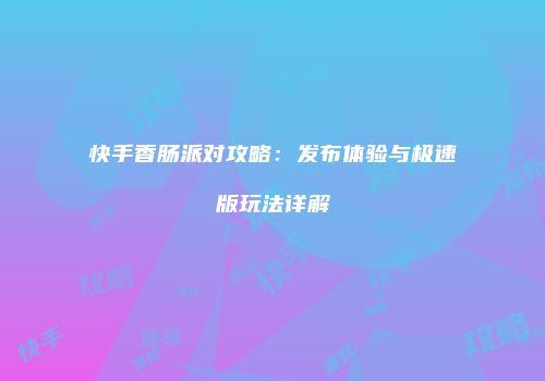 快手香肠派对攻略：发布体验与极速版玩法详解